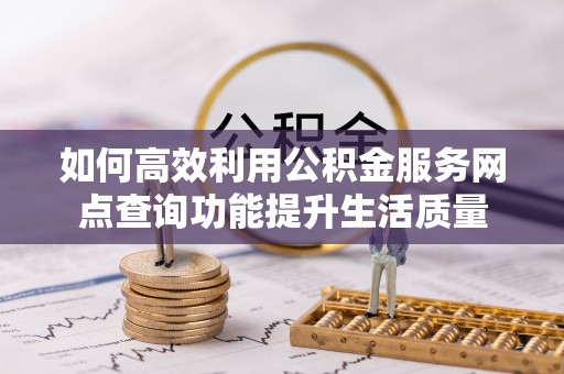 罗定如何高效利用公积金服务网点查询功能提升生活质量
