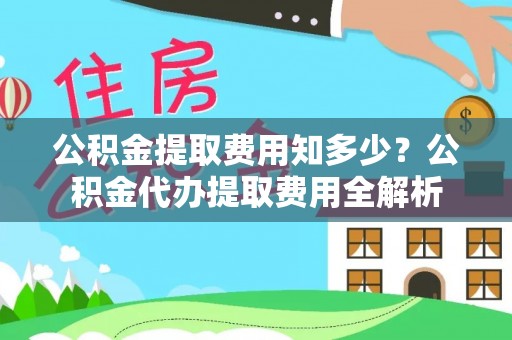 罗定公积金提取费用知多少？公积金代办提取费用全解析