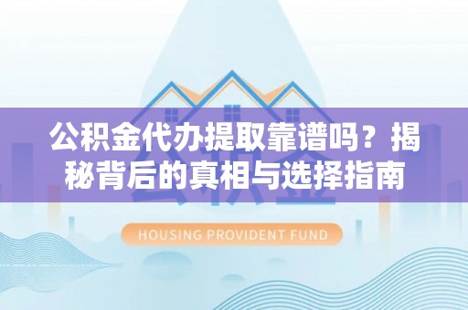 罗定公积金代办提取靠谱吗？揭秘背后的真相与选择指南