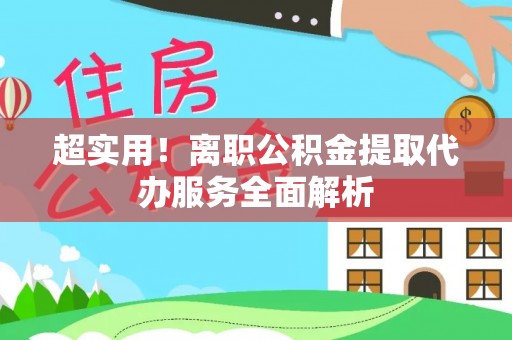 罗定超实用！离职公积金提取代办服务全面解析