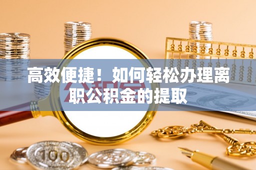 罗定高效便捷！如何轻松办理离职公积金的提取