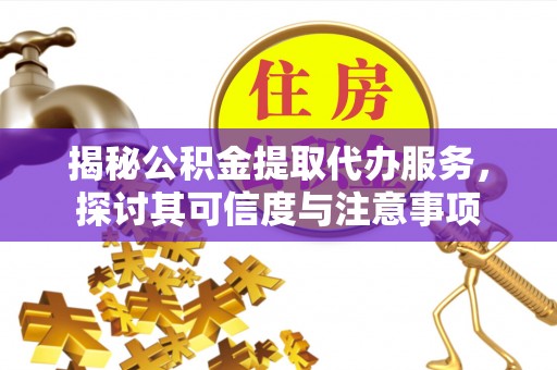 罗定揭秘公积金提取代办服务，探讨其可信度与注意事项