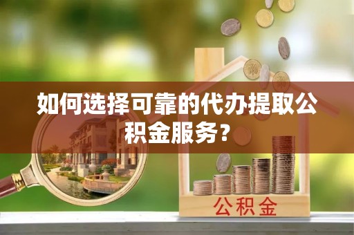 罗定如何选择可靠的代办提取公积金服务？
