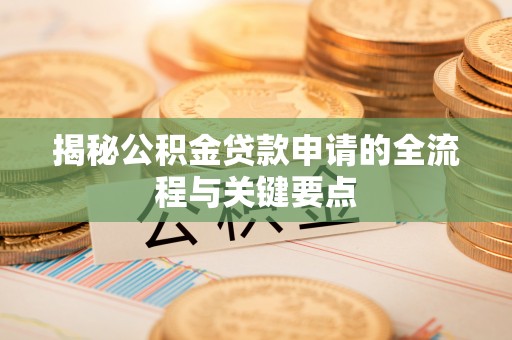 罗定揭秘公积金贷款申请的全流程与关键要点