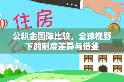 罗定公积金国际比较，全球视野下的制度差异与借鉴
