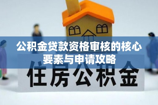 罗定公积金贷款资格审核的核心要素与申请攻略