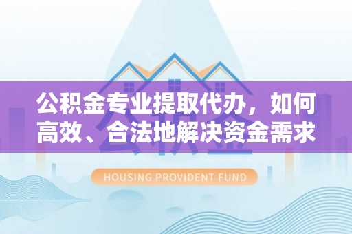 罗定公积金专业提取代办，如何高效、合法地解决资金需求？