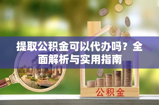 罗定提取公积金可以代办吗？全面解析与实用指南