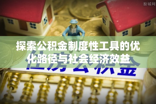 罗定探索公积金制度性工具的优化路径与社会经济效益