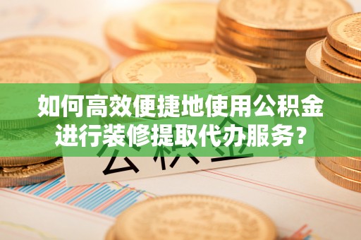 罗定如何高效便捷地使用公积金进行装修提取代办服务？