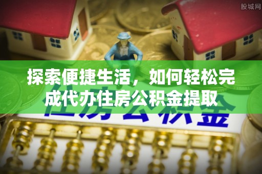 罗定探索便捷生活，如何轻松完成代办住房公积金提取