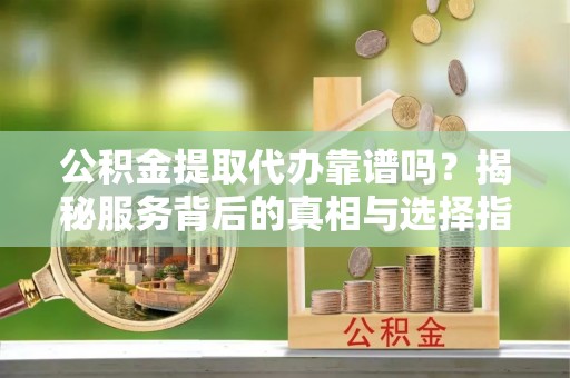 罗定公积金提取代办靠谱吗？揭秘服务背后的真相与选择指南