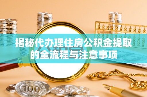 罗定揭秘代办理住房公积金提取的全流程与注意事项