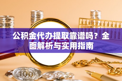 罗定公积金代办提取靠谱吗？全面解析与实用指南