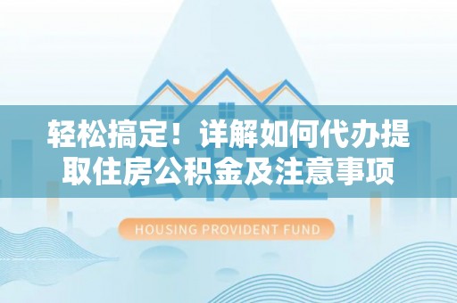 罗定轻松搞定！详解如何代办提取住房公积金及注意事项