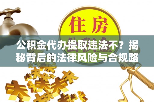 罗定公积金代办提取违法不？揭秘背后的法律风险与合规路径