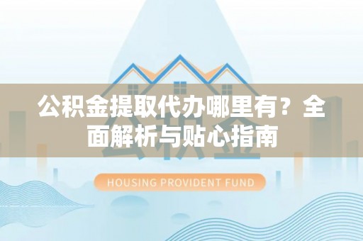 罗定公积金提取代办哪里有？全面解析与贴心指南