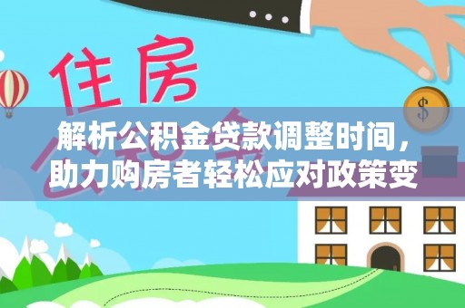 罗定解析公积金贷款调整时间，助力购房者轻松应对政策变化