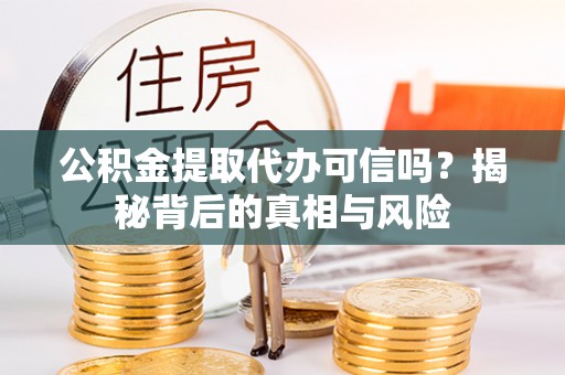 罗定公积金提取代办可信吗？揭秘背后的真相与风险