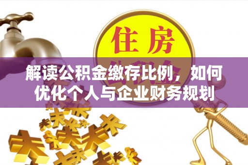 罗定解读公积金缴存比例，如何优化个人与企业财务规划