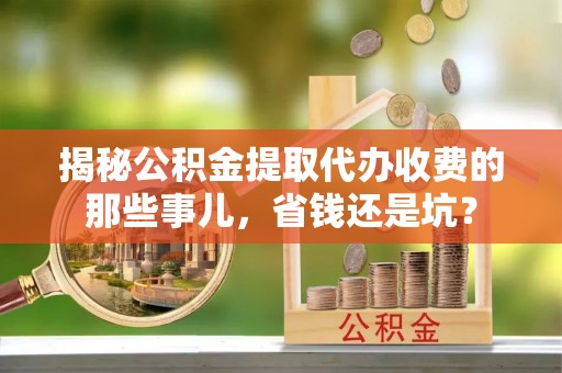罗定揭秘公积金提取代办收费的那些事儿，省钱还是坑？