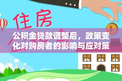 罗定公积金贷款调整后，政策变化对购房者的影响与应对策略