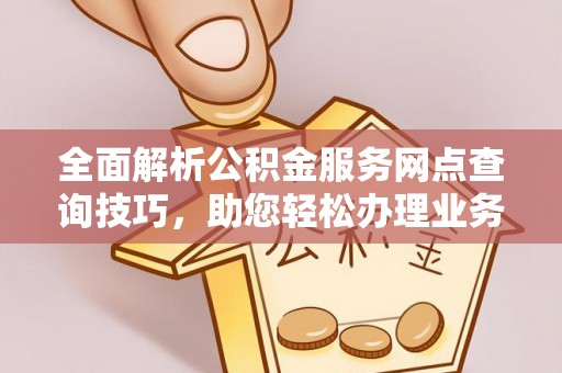 罗定全面解析公积金服务网点查询技巧，助您轻松办理业务