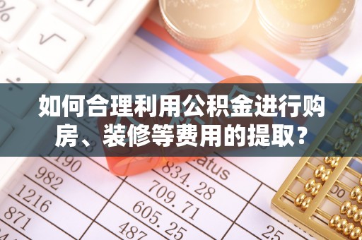 罗定如何合理利用公积金进行购房、装修等费用的提取？