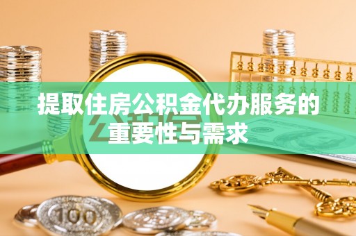 罗定提取住房公积金代办服务的重要性与需求