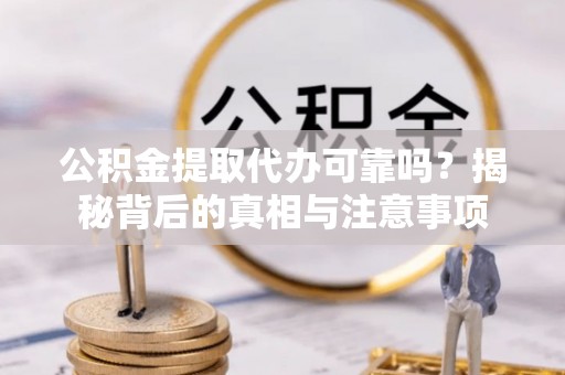 罗定公积金提取代办可靠吗？揭秘背后的真相与注意事项