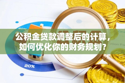罗定公积金贷款调整后的计算，如何优化你的财务规划？