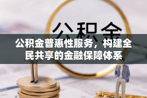 罗定公积金普惠性服务，构建全民共享的金融保障体系