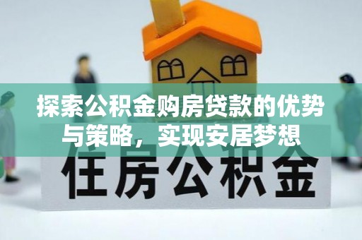罗定探索公积金购房贷款的优势与策略，实现安居梦想