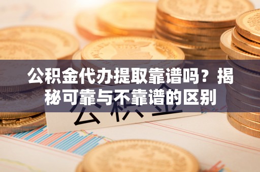 罗定公积金代办提取靠谱吗？揭秘可靠与不靠谱的区别