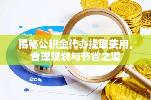 罗定揭秘公积金代办提取费用，合理规划与节省之道