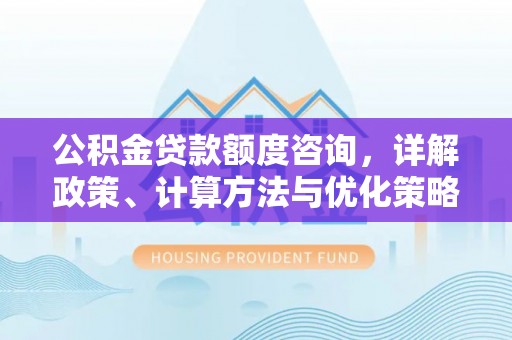 罗定公积金贷款额度咨询，详解政策、计算方法与优化策略