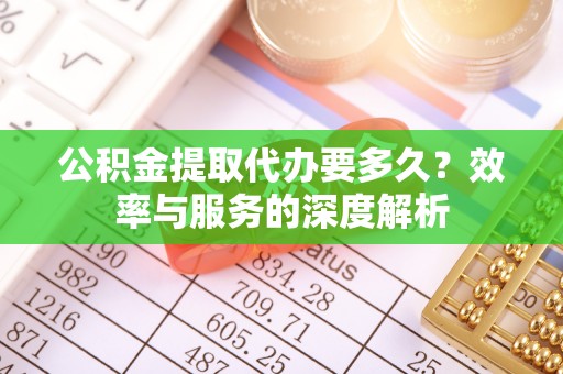 罗定公积金提取代办要多久？效率与服务的深度解析