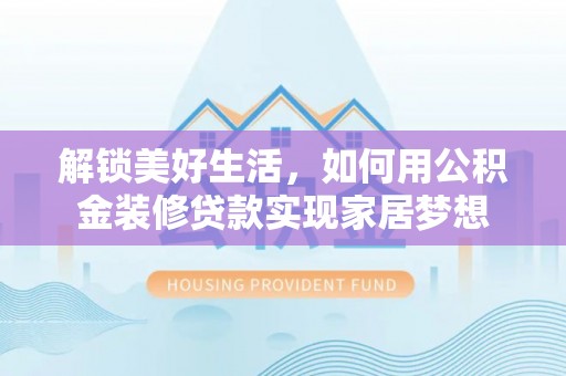 罗定解锁美好生活，如何用公积金装修贷款实现家居梦想