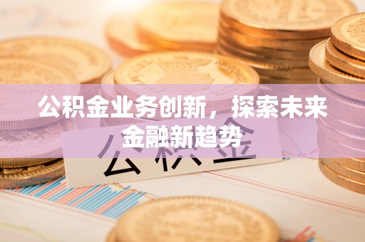 罗定公积金业务创新，探索未来金融新趋势