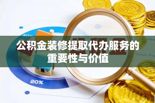 罗定公积金装修提取代办服务的重要性与价值