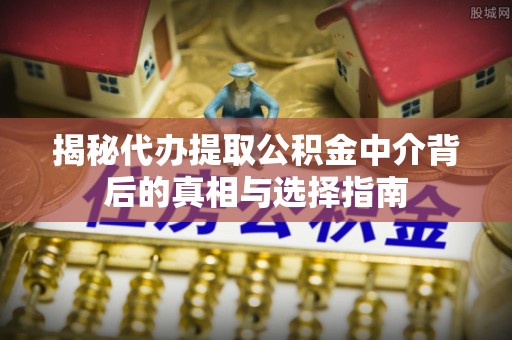 罗定揭秘代办提取公积金中介背后的真相与选择指南