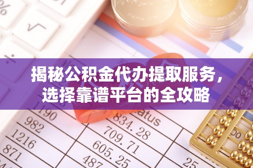 罗定揭秘公积金代办提取服务，选择靠谱平台的全攻略