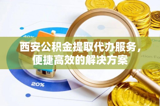 罗定西安公积金提取代办服务，便捷高效的解决方案