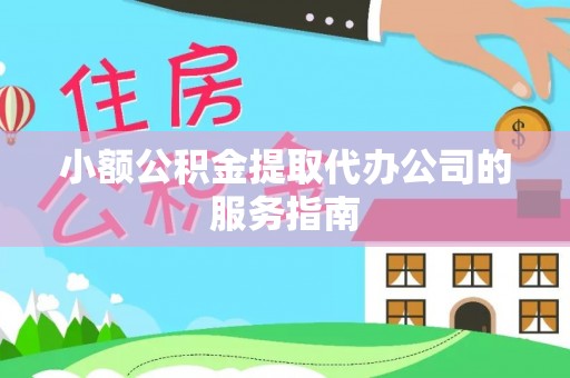 罗定小额公积金提取代办公司的服务指南