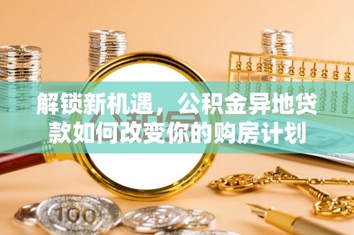 罗定解锁新机遇，公积金异地贷款如何改变你的购房计划