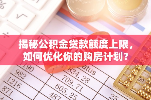 罗定揭秘公积金贷款额度上限，如何优化你的购房计划？