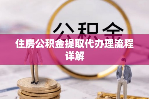罗定住房公积金提取代办理流程详解