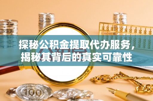罗定探秘公积金提取代办服务，揭秘其背后的真实可靠性