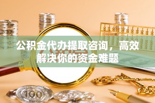 罗定公积金代办提取咨询，高效解决你的资金难题