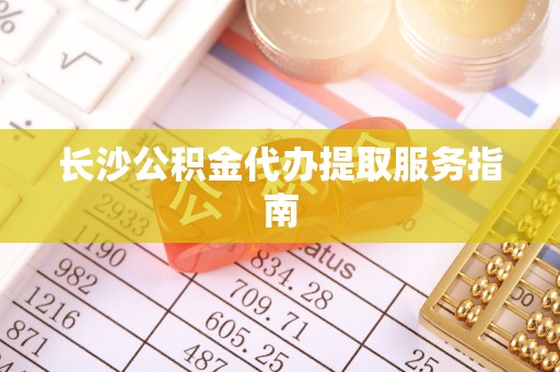 罗定长沙公积金代办提取服务指南